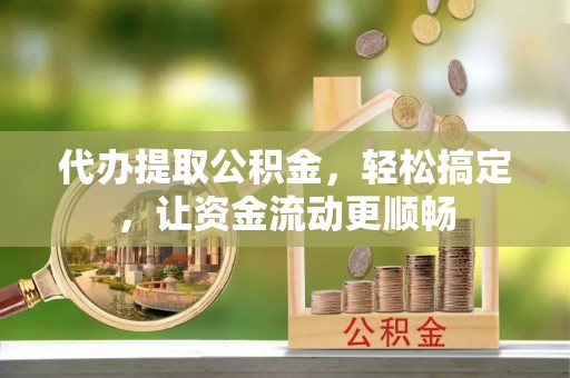朔州代办提取公积金，轻松搞定，让资金流动更顺畅