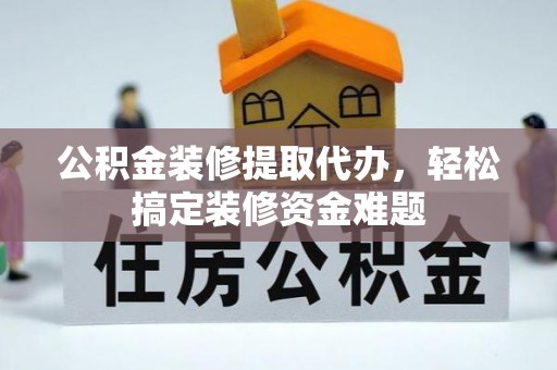 朔州公积金装修提取代办，轻松搞定装修资金难题