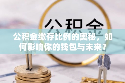 朔州公积金缴存比例的奥秘，如何影响你的钱包与未来？