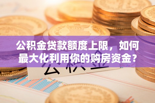 朔州公积金贷款额度上限，如何最大化利用你的购房资金？
