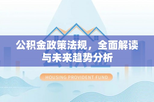 朔州公积金政策法规，全面解读与未来趋势分析
