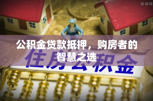 朔州公积金贷款抵押，购房者的智慧之选