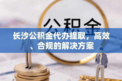 朔州长沙公积金代办提取，高效、合规的解决方案