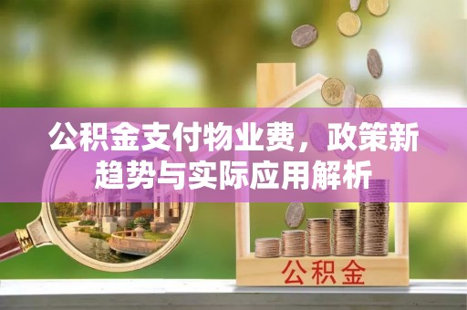 朔州公积金支付物业费，政策新趋势与实际应用解析