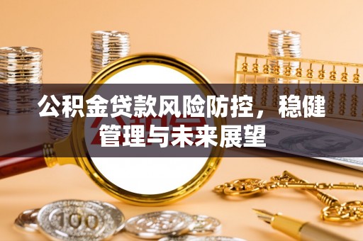 朔州公积金贷款风险防控，稳健管理与未来展望