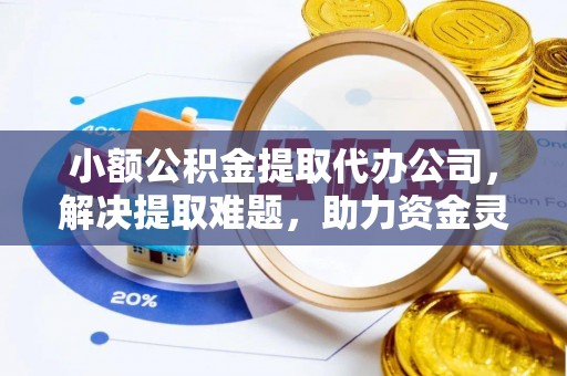 朔州小额公积金提取代办公司，解决提取难题，助力资金灵活使用