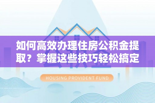 朔州如何高效办理住房公积金提取？掌握这些技巧轻松搞定