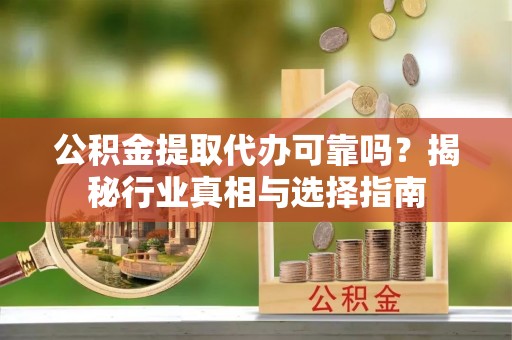 朔州公积金提取代办可靠吗？揭秘行业真相与选择指南