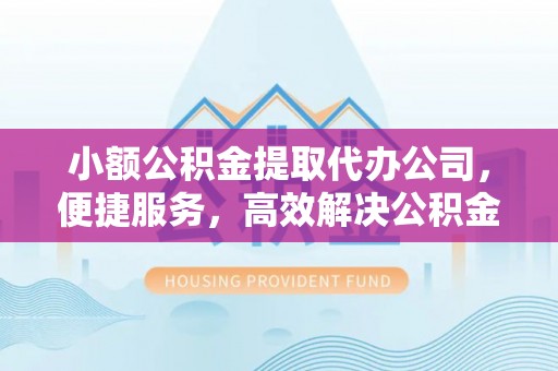 朔州小额公积金提取代办公司，便捷服务，高效解决公积金提取难题