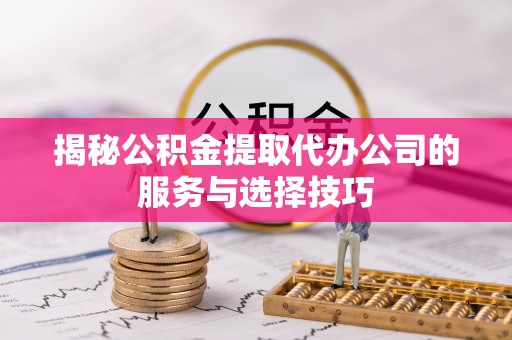 朔州揭秘公积金提取代办公司的服务与选择技巧