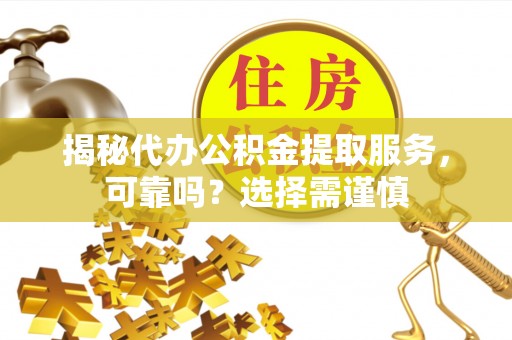 朔州揭秘代办公积金提取服务，可靠吗？选择需谨慎