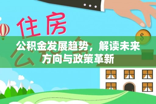 朔州公积金发展趋势，解读未来方向与政策革新