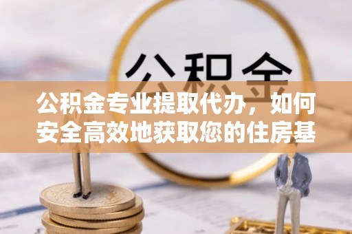 朔州公积金专业提取代办，如何安全高效地获取您的住房基金