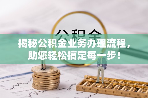 朔州揭秘公积金业务办理流程，助您轻松搞定每一步！