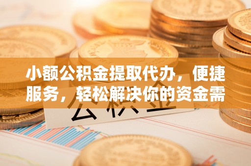 朔州小额公积金提取代办，便捷服务，轻松解决你的资金需求