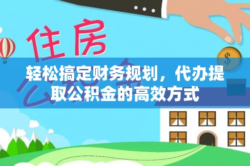 朔州轻松搞定财务规划，代办提取公积金的高效方式