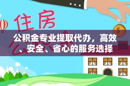 朔州公积金专业提取代办，高效、安全、省心的服务选择