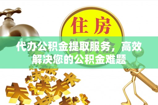 朔州代办公积金提取服务，高效解决您的公积金难题