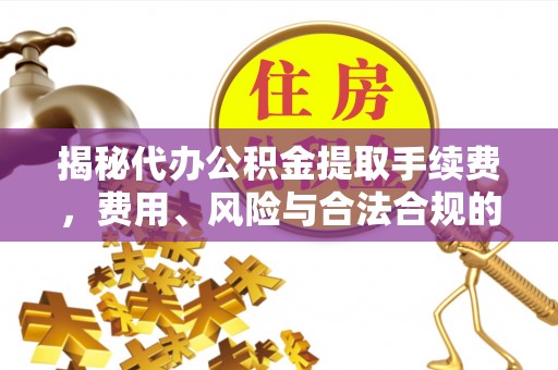 朔州揭秘代办公积金提取手续费，费用、风险与合法合规的全解析