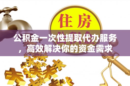 朔州公积金一次性提取代办服务，高效解决你的资金需求