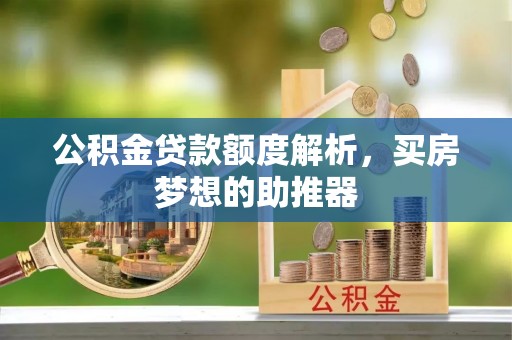 朔州公积金贷款额度解析，买房梦想的助推器