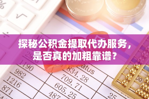 朔州探秘公积金提取代办服务，是否真的加粗靠谱？