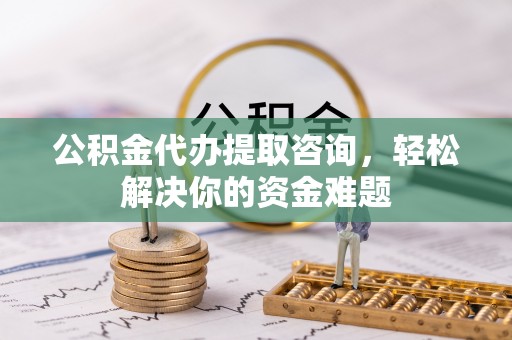 朔州公积金代办提取咨询，轻松解决你的资金难题