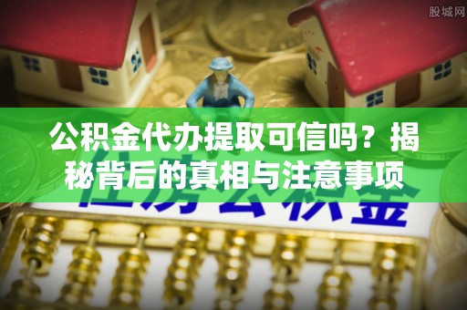 朔州公积金代办提取可信吗？揭秘背后的真相与注意事项