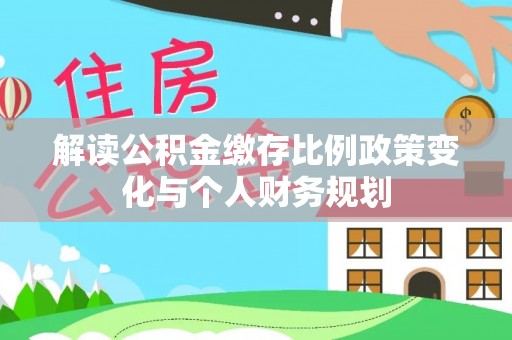 朔州解读公积金缴存比例政策变化与个人财务规划