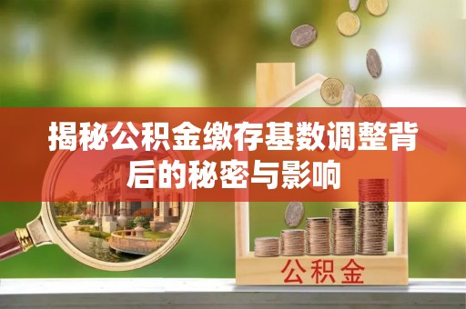 朔州揭秘公积金缴存基数调整背后的秘密与影响