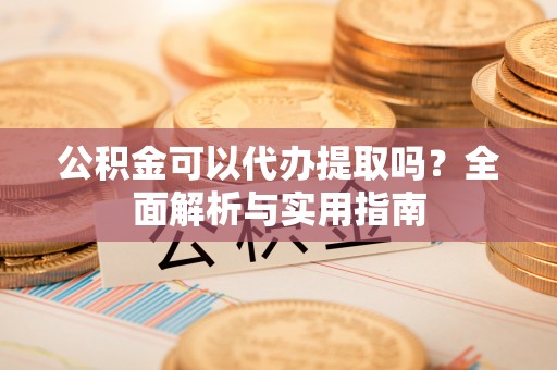 朔州公积金可以代办提取吗？全面解析与实用指南