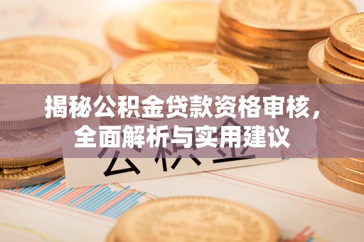 朔州揭秘公积金贷款资格审核，全面解析与实用建议
