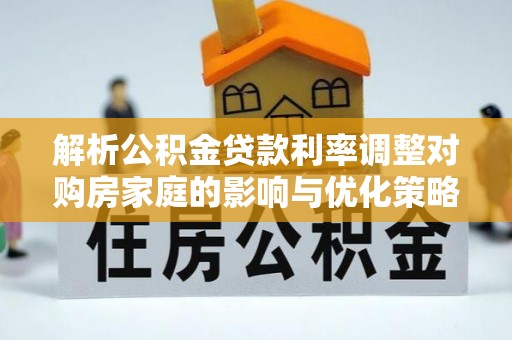 朔州解析公积金贷款利率调整对购房家庭的影响与优化策略