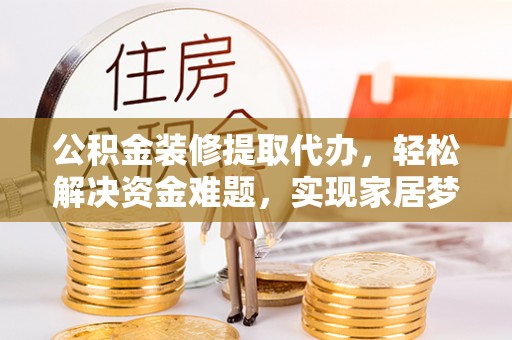 朔州公积金装修提取代办，轻松解决资金难题，实现家居梦想