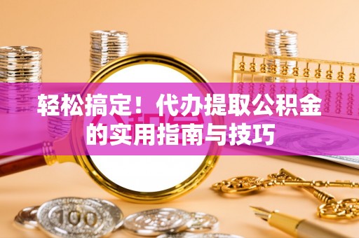 朔州轻松搞定！代办提取公积金的实用指南与技巧