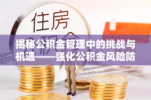 朔州揭秘公积金管理中的挑战与机遇——强化公积金风险防控的多维策略