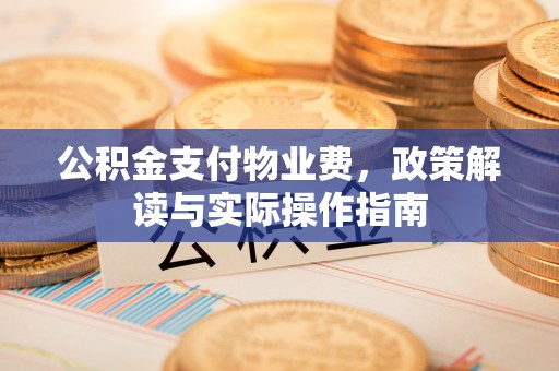 朔州公积金支付物业费，政策解读与实际操作指南