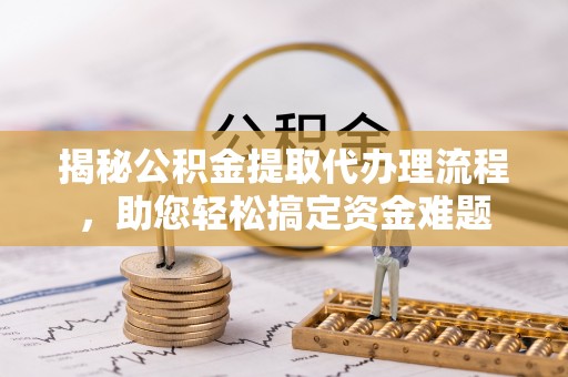 朔州揭秘公积金提取代办理流程，助您轻松搞定资金难题