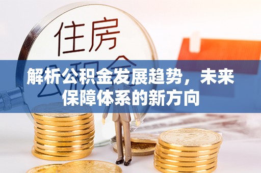 朔州解析公积金发展趋势，未来保障体系的新方向