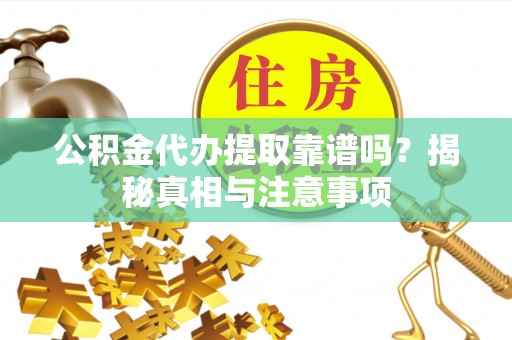 朔州公积金代办提取靠谱吗？揭秘真相与注意事项