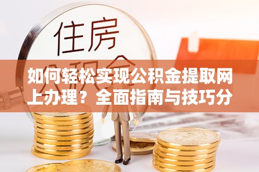 朔州如何轻松实现公积金提取网上办理？全面指南与技巧分享