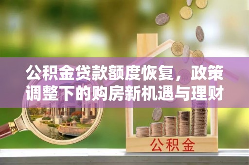 朔州公积金贷款额度恢复，政策调整下的购房新机遇与理财规划