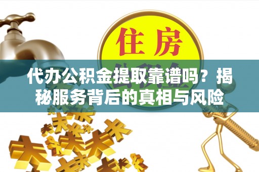 朔州代办公积金提取靠谱吗？揭秘服务背后的真相与风险