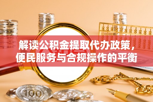朔州解读公积金提取代办政策，便民服务与合规操作的平衡之道