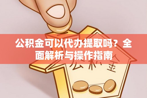 朔州公积金可以代办提取吗？全面解析与操作指南