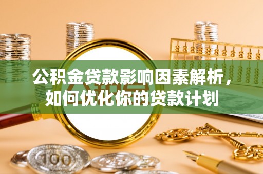 朔州公积金贷款影响因素解析，如何优化你的贷款计划
