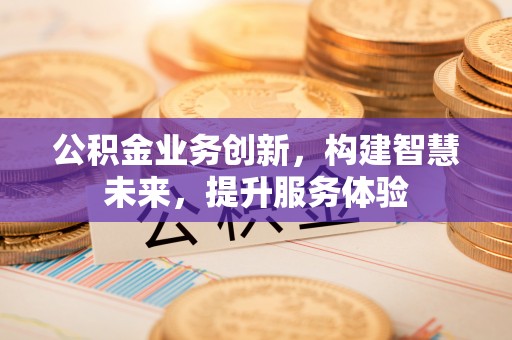 朔州公积金业务创新，构建智慧未来，提升服务体验
