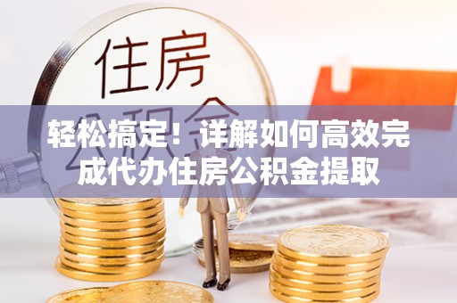 朔州轻松搞定！详解如何高效完成代办住房公积金提取