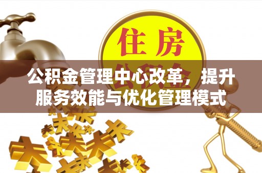 朔州公积金管理中心改革，提升服务效能与优化管理模式