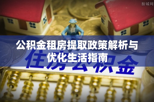 朔州公积金租房提取政策解析与优化生活指南